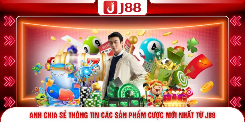 Anh chia sẻ thông tin các sản phẩm cược mới nhất từ J88